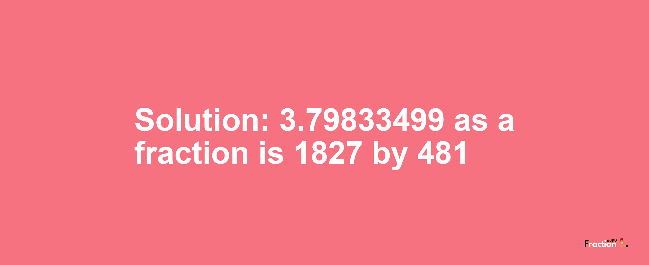 Solution:3.79833499 as a fraction is 1827/481